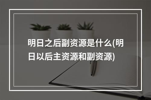 明日之后副资源是什么(明日以后主资源和副资源)