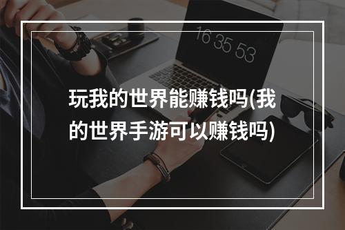 玩我的世界能赚钱吗(我的世界手游可以赚钱吗)