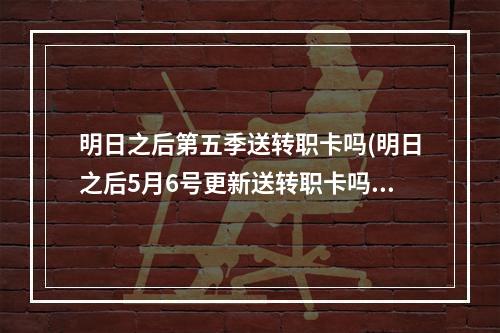 明日之后第五季送转职卡吗(明日之后5月6号更新送转职卡吗)