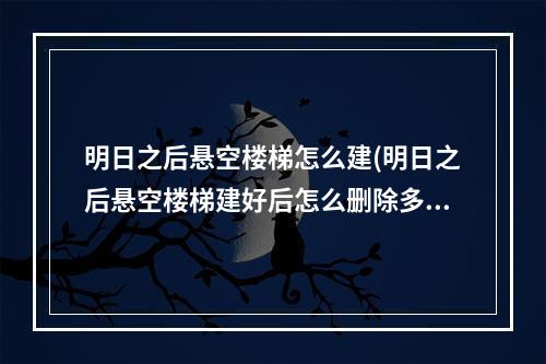 明日之后悬空楼梯怎么建(明日之后悬空楼梯建好后怎么删除多余建筑)