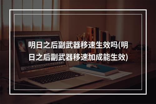 明日之后副武器移速生效吗(明日之后副武器移速加成能生效)