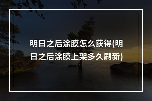 明日之后涂膜怎么获得(明日之后涂膜上架多久刷新)