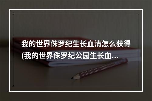 我的世界侏罗纪生长血清怎么获得(我的世界侏罗纪公园生长血清怎么用)