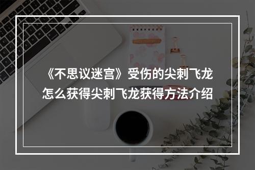 《不思议迷宫》受伤的尖刺飞龙怎么获得尖刺飞龙获得方法介绍