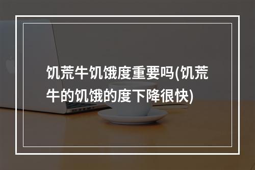 饥荒牛饥饿度重要吗(饥荒牛的饥饿的度下降很快)