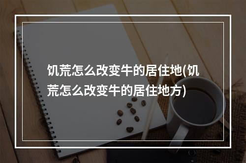 饥荒怎么改变牛的居住地(饥荒怎么改变牛的居住地方)