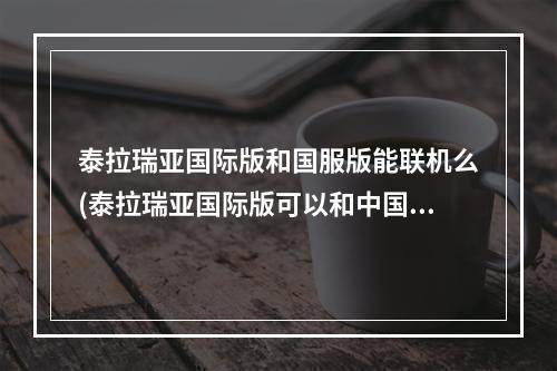 泰拉瑞亚国际版和国服版能联机么(泰拉瑞亚国际版可以和中国版联机吗)