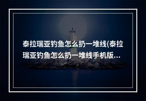 泰拉瑞亚钓鱼怎么扔一堆线(泰拉瑞亚钓鱼怎么扔一堆线手机版)