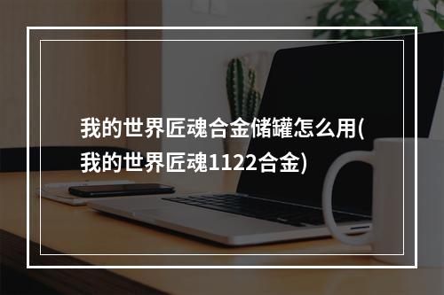 我的世界匠魂合金储罐怎么用(我的世界匠魂1122合金)