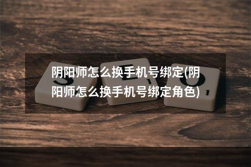 阴阳师怎么换手机号绑定(阴阳师怎么换手机号绑定角色)