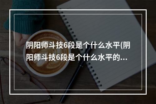 阴阳师斗技6段是个什么水平(阴阳师斗技6段是个什么水平的人)