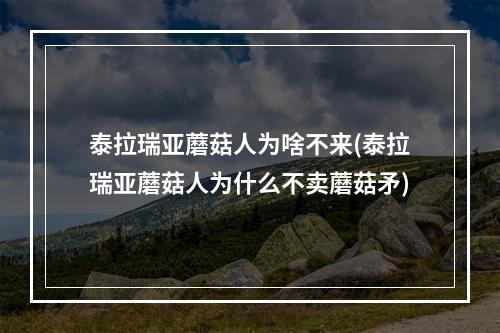 泰拉瑞亚蘑菇人为啥不来(泰拉瑞亚蘑菇人为什么不卖蘑菇矛)