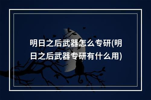 明日之后武器怎么专研(明日之后武器专研有什么用)