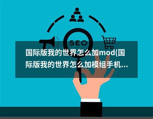 国际版我的世界怎么加mod(国际版我的世界怎么加模组手机)