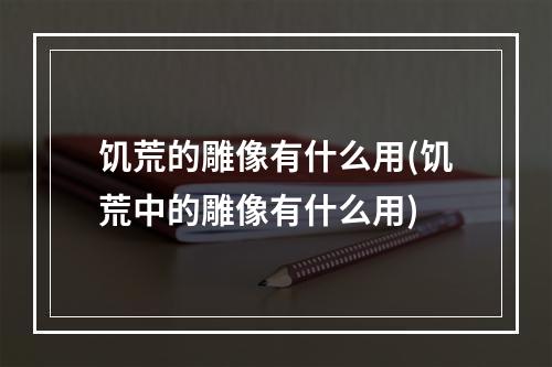 饥荒的雕像有什么用(饥荒中的雕像有什么用)