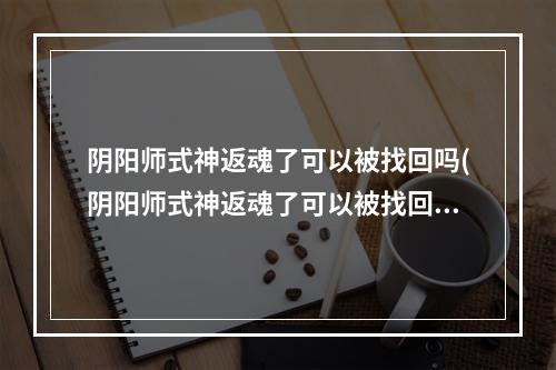 阴阳师式神返魂了可以被找回吗(阴阳师式神返魂了可以被找回吗贴吧)