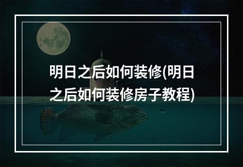 明日之后如何装修(明日之后如何装修房子教程)