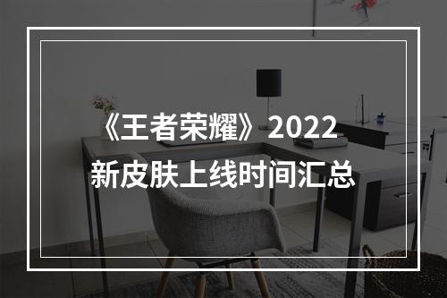 《王者荣耀》2022新皮肤上线时间汇总