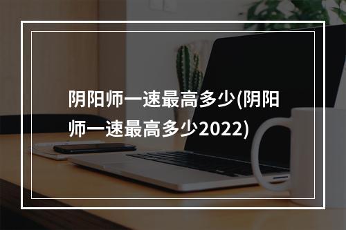 阴阳师一速最高多少(阴阳师一速最高多少2022)