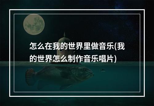 怎么在我的世界里做音乐(我的世界怎么制作音乐唱片)