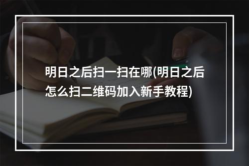 明日之后扫一扫在哪(明日之后怎么扫二维码加入新手教程)