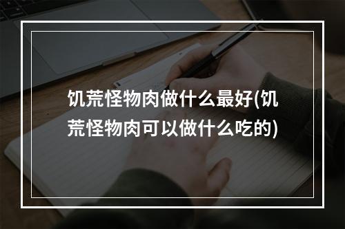 饥荒怪物肉做什么最好(饥荒怪物肉可以做什么吃的)