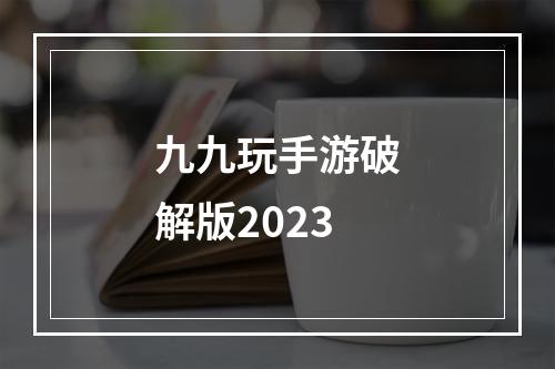 九九玩手游破解版2023