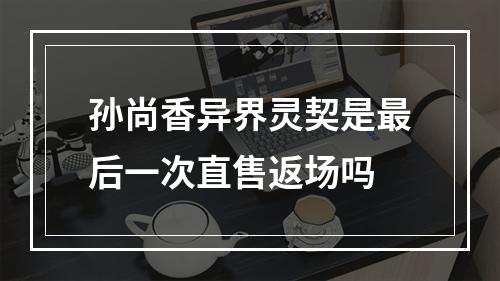 孙尚香异界灵契是最后一次直售返场吗