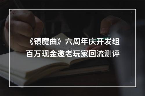 《镇魔曲》六周年庆开发组百万现金邀老玩家回流测评