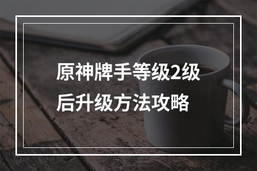 原神牌手等级2级后升级方法攻略