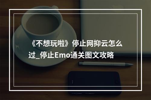 《不想玩啦》停止网抑云怎么过_停止Emo通关图文攻略