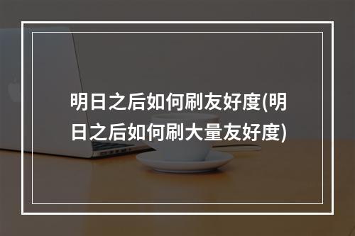 明日之后如何刷友好度(明日之后如何刷大量友好度)