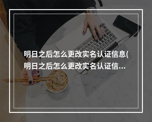 明日之后怎么更改实名认证信息(明日之后怎么更改实名认证信息登录)