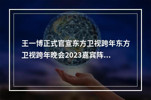 王一博正式官宣东方卫视跨年东方卫视跨年晚会2023嘉宾阵容