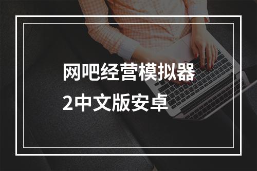 网吧经营模拟器2中文版安卓