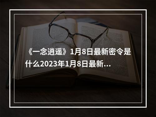 《一念逍遥》1月8日最新密令是什么2023年1月8日最新密令