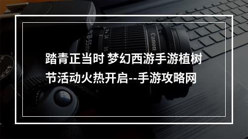 踏青正当时 梦幻西游手游植树节活动火热开启--手游攻略网