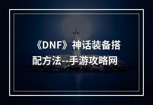 《DNF》神话装备搭配方法--手游攻略网