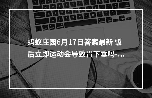 蚂蚁庄园6月17日答案最新 饭后立即运动会导致胃下垂吗--游戏攻略网