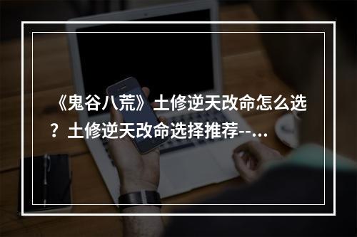 《鬼谷八荒》土修逆天改命怎么选？土修逆天改命选择推荐--游戏攻略网