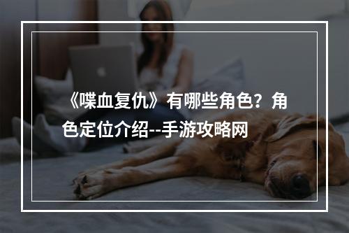 《喋血复仇》有哪些角色？角色定位介绍--手游攻略网