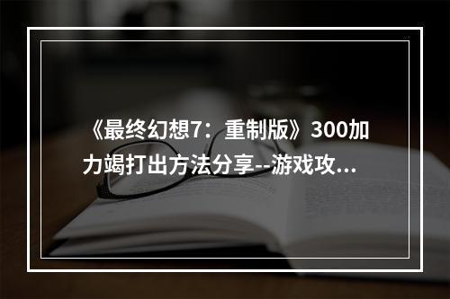 《最终幻想7：重制版》300加力竭打出方法分享--游戏攻略网