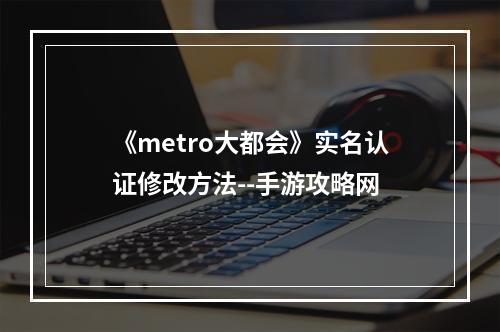 《metro大都会》实名认证修改方法--手游攻略网