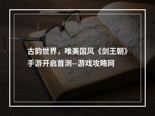 古韵世界，唯美国风《剑王朝》手游开启首测--游戏攻略网