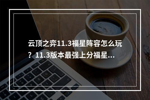 云顶之弈11.3福星阵容怎么玩？11.3版本最强上分福星阵容推荐[多图]--手游攻略网