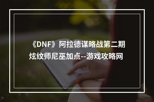 《DNF》阿拉德谋略战第二期炫纹师尼巫加点--游戏攻略网