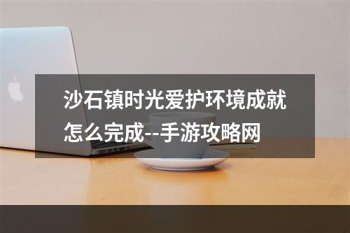 沙石镇时光爱护环境成就怎么完成--手游攻略网