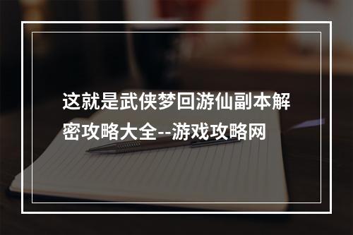 这就是武侠梦回游仙副本解密攻略大全--游戏攻略网