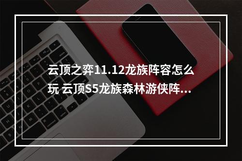 云顶之弈11.12龙族阵容怎么玩 云顶S5龙族森林游侠阵容攻略--安卓攻略网