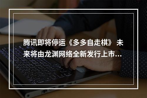 腾讯即将停运《多多自走棋》 未来将由龙渊网络全新发行上市--手游攻略网